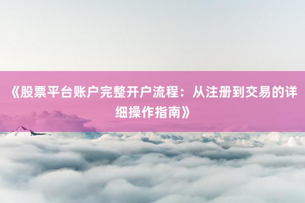 《股票平台账户完整开户流程：从注册到交易的详细操作指南》