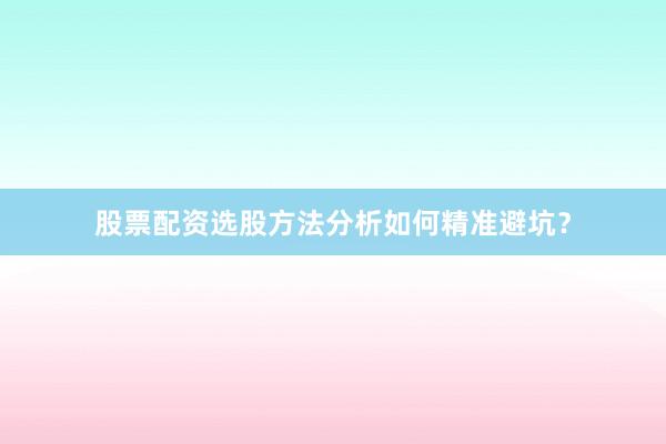 股票配资选股方法分析如何精准避坑？