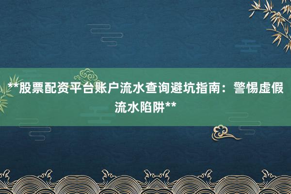 **股票配资平台账户流水查询避坑指南：警惕虚假流水陷阱**