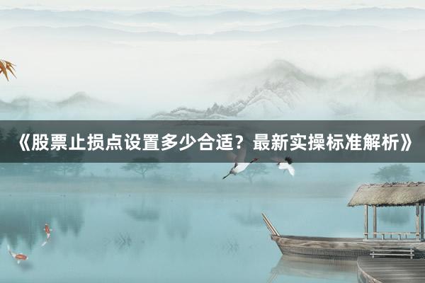 《股票止损点设置多少合适？最新实操标准解析》