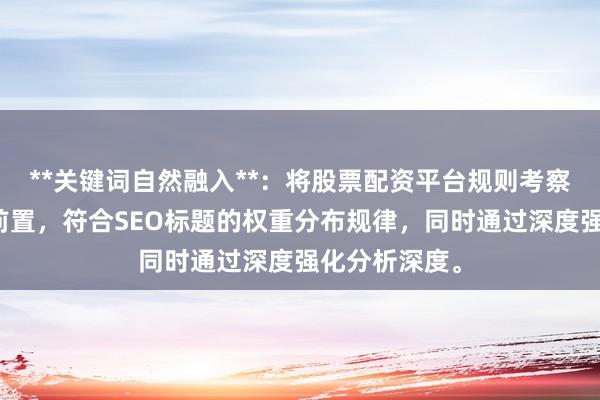 **关键词自然融入**：将股票配资平台规则考察作为核心词前置，符合SEO标题的权重分布规律，同时通过深度强化分析深度。