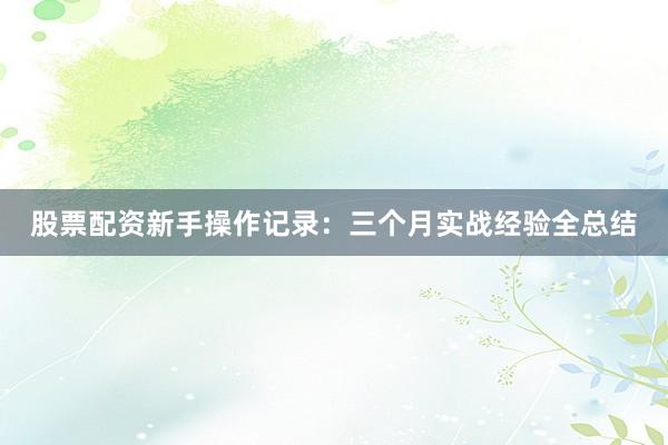 股票配资新手操作记录：三个月实战经验全总结