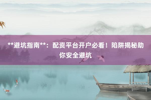 **避坑指南**：配资平台开户必看！陷阱揭秘助你安全避坑