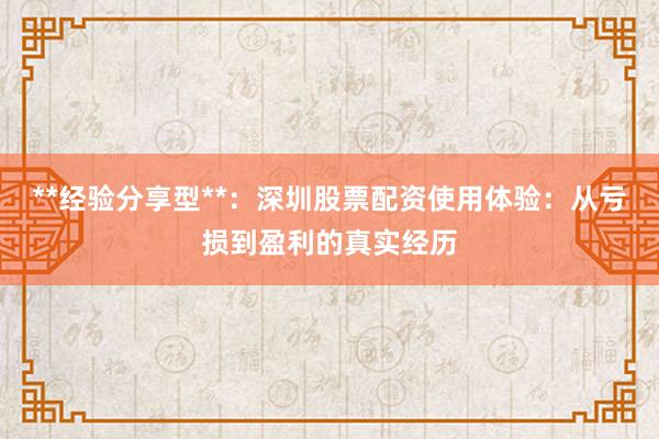 **经验分享型**：深圳股票配资使用体验：从亏损到盈利的真实经历