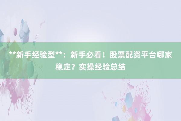 **新手经验型**:新手必看!股票配资平台哪家稳定?实操经验总结