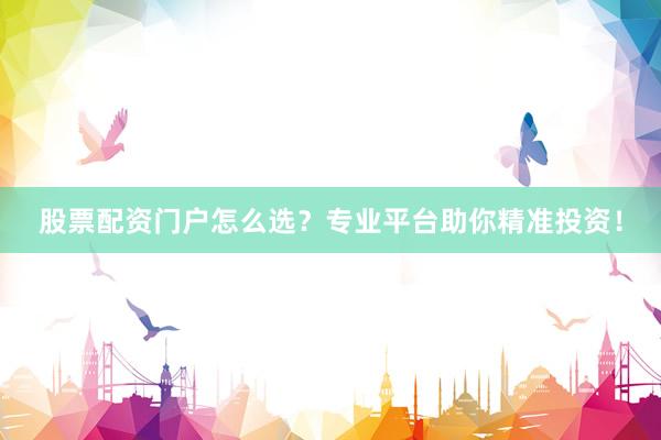 股票配资门户怎么选？专业平台助你精准投资！