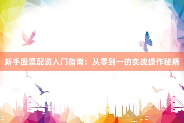 新手股票配资入门指南：从零到一的实战操作秘籍