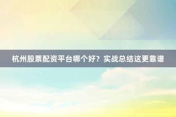 杭州股票配资平台哪个好？实战总结这更靠谱