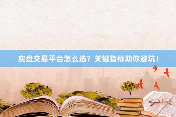实盘交易平台怎么选？关键指标助你避坑！