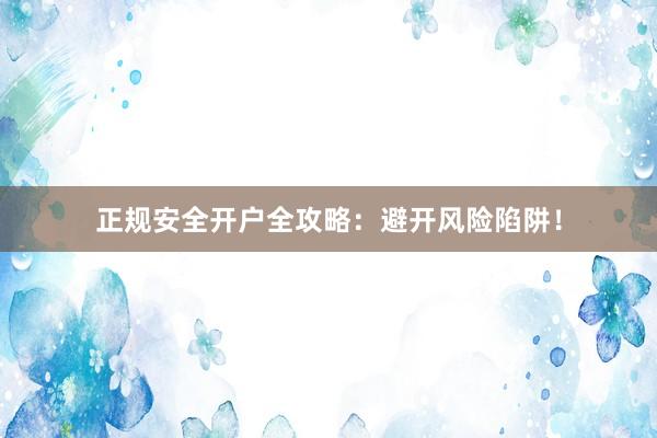 正规安全开户全攻略：避开风险陷阱！