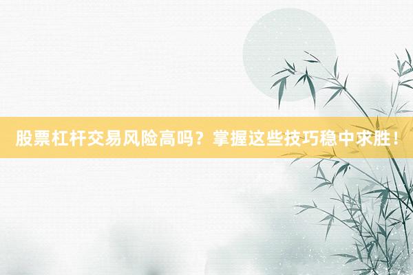 股票杠杆交易风险高吗？掌握这些技巧稳中求胜！