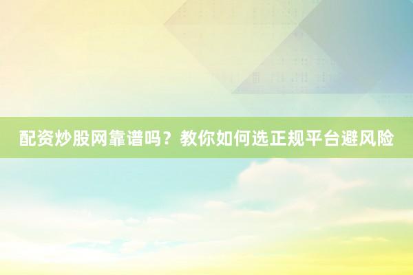 配资炒股网靠谱吗？教你如何选正规平台避风险