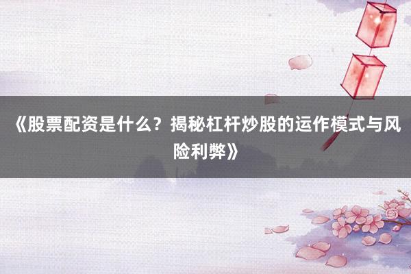 《股票配资是什么？揭秘杠杆炒股的运作模式与风险利弊》
