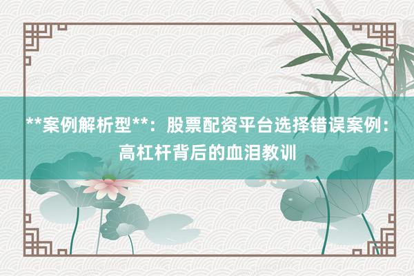 **案例解析型**：股票配资平台选择错误案例：高杠杆背后的血泪教训