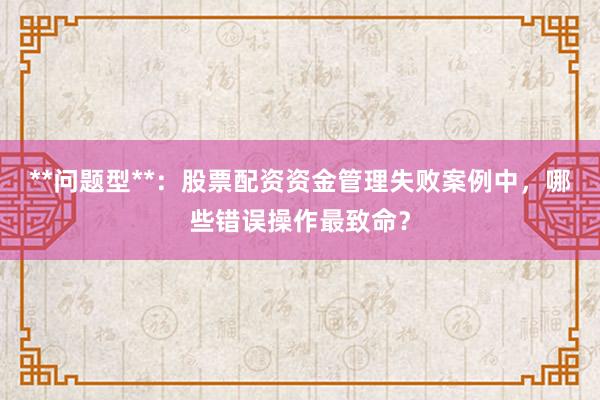 **问题型**:股票配资资金管理失败案例中,哪些错误操作最致命?