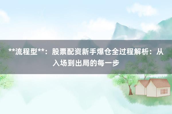 **流程型**:股票配资新手爆仓全过程解析:从入场到出局的每一步