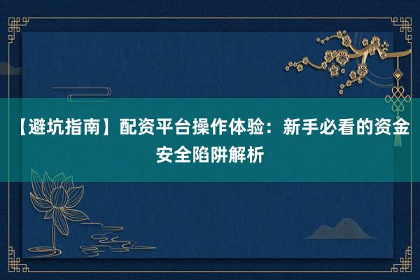 【避坑指南】配资平台操作体验：新手必看的资金安全陷阱解析