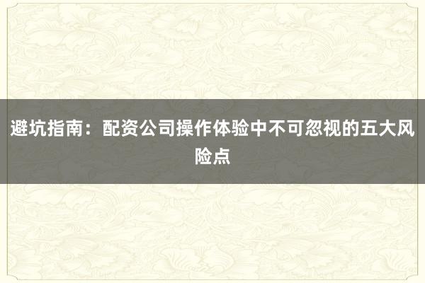 避坑指南：配资公司操作体验中不可忽视的五大风险点