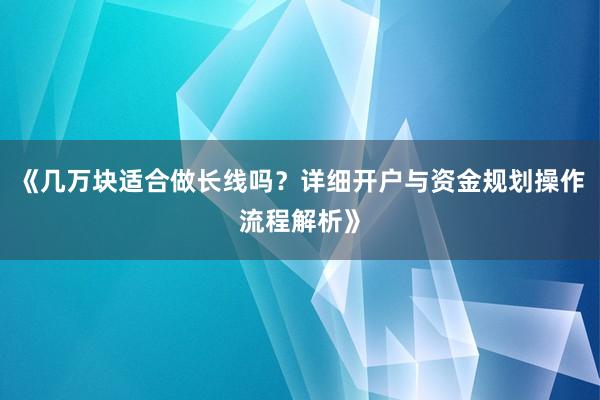 《几万块适合做长线吗？详细开户与资金规划操作流程解析》