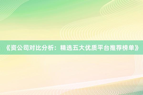 《资公司对比分析：精选五大优质平台推荐榜单》
