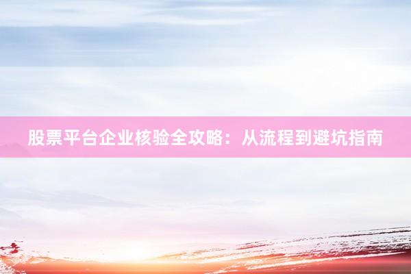 股票平台企业核验全攻略：从流程到避坑指南