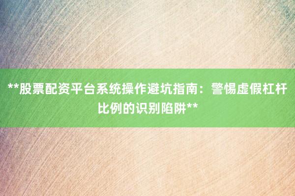 **股票配资平台系统操作避坑指南：警惕虚假杠杆比例的识别陷阱**
