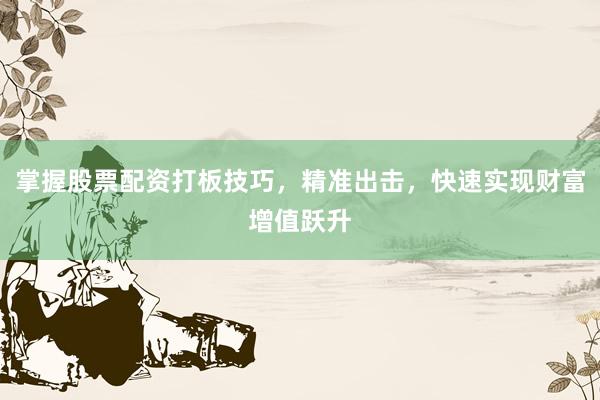 掌握股票配资打板技巧，精准出击，快速实现财富增值跃升