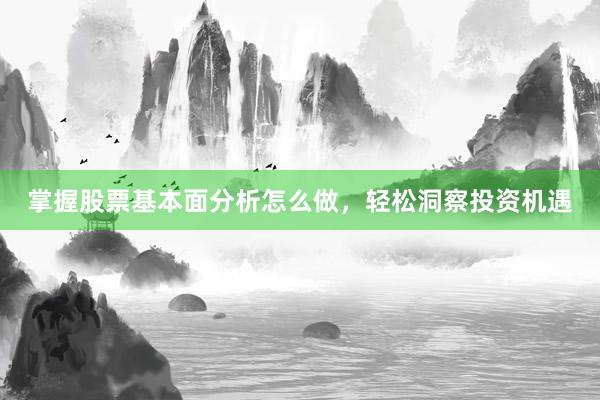 掌握股票基本面分析怎么做，轻松洞察投资机遇