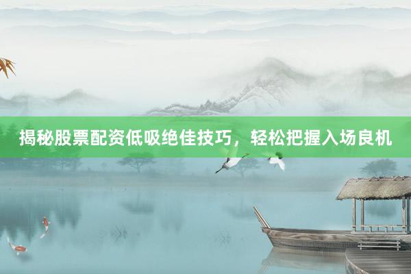 揭秘股票配资低吸绝佳技巧，轻松把握入场良机