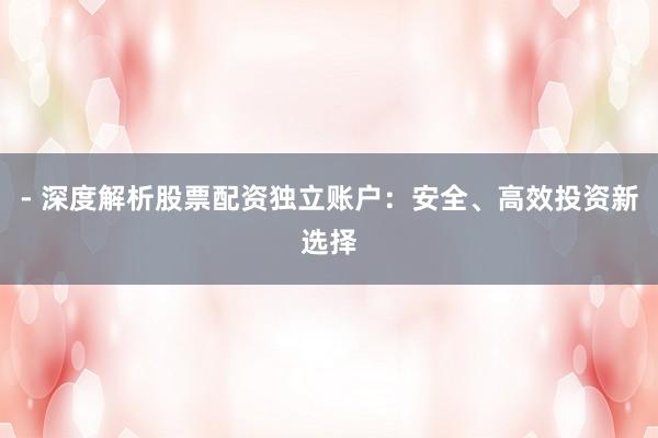 - 深度解析股票配资独立账户：安全、高效投资新选择