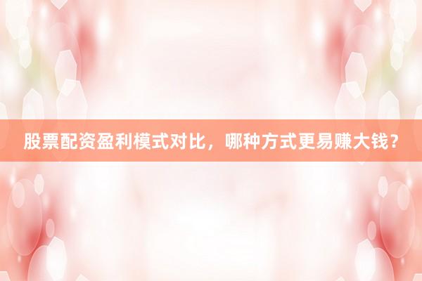 股票配资盈利模式对比,哪种方式更易赚大钱?