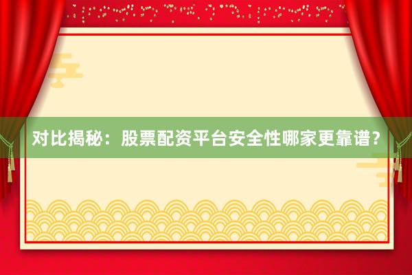 对比揭秘：股票配资平台安全性哪家更靠谱？