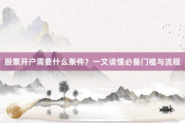 股票开户需要什么条件？一文读懂必备门槛与流程