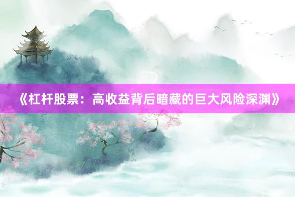 《杠杆股票：高收益背后暗藏的巨大风险深渊》