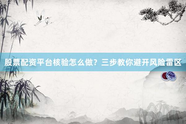 股票配资平台核验怎么做？三步教你避开风险雷区