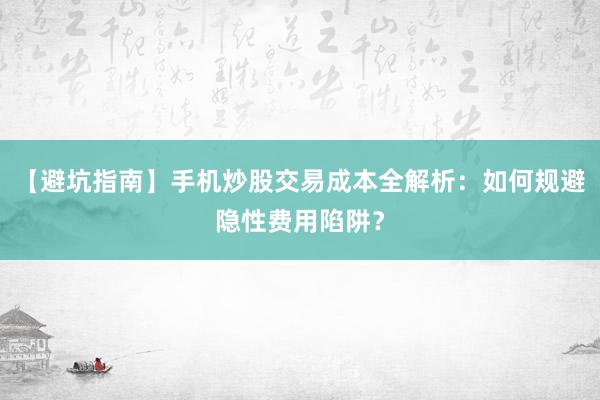【避坑指南】手机炒股交易成本全解析：如何规避隐性费用陷阱？