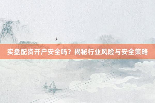实盘配资开户安全吗？揭秘行业风险与安全策略