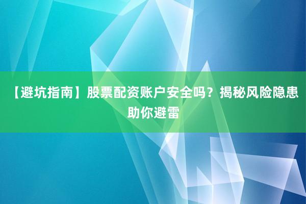 【避坑指南】股票配资账户安全吗?揭秘风险隐患助你避雷