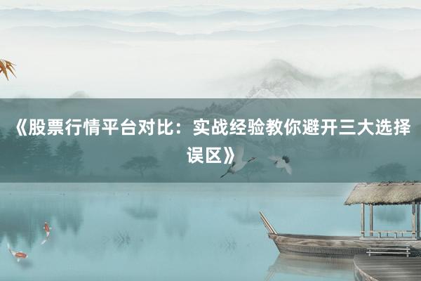 《股票行情平台对比：实战经验教你避开三大选择误区》