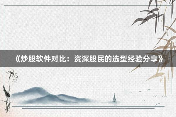 《炒股软件对比:资深股民的选型经验分享》