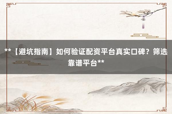 **【避坑指南】如何验证配资平台真实口碑？筛选靠谱平台**
