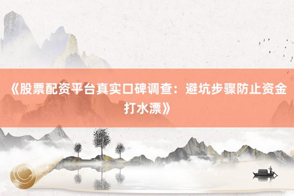 《股票配资平台真实口碑调查：避坑步骤防止资金打水漂》