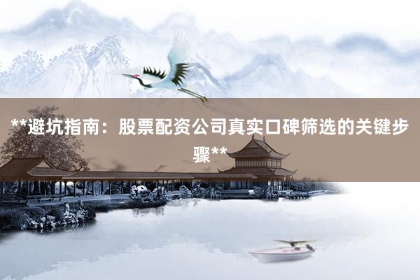 **避坑指南：股票配资公司真实口碑筛选的关键步骤**