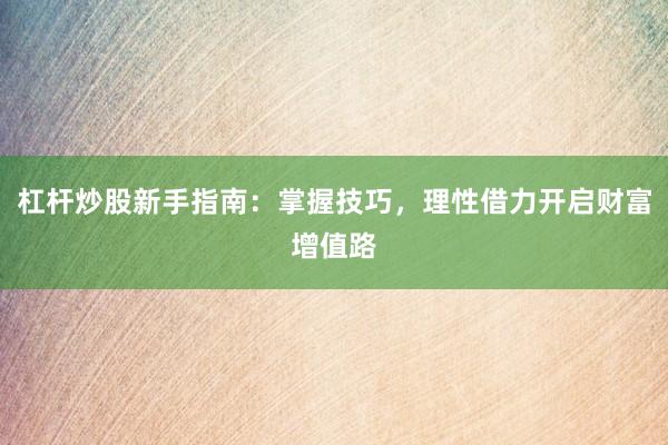 杠杆炒股新手指南：掌握技巧，理性借力开启财富增值路