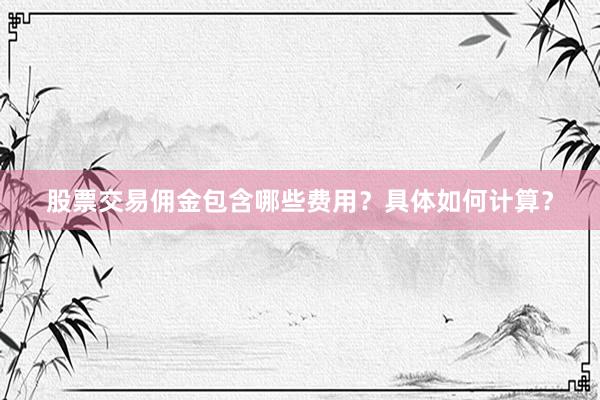 股票交易佣金包含哪些费用？具体如何计算？