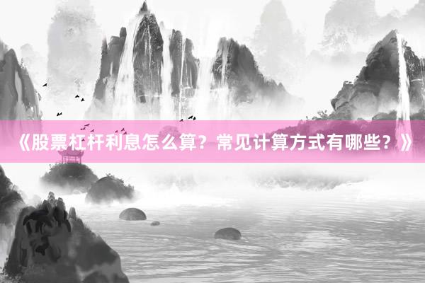 《股票杠杆利息怎么算？常见计算方式有哪些？》