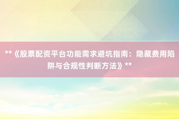 **《股票配资平台功能需求避坑指南：隐藏费用陷阱与合规性判断方法》**