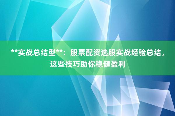 **实战总结型**：股票配资选股实战经验总结，这些技巧助你稳健盈利