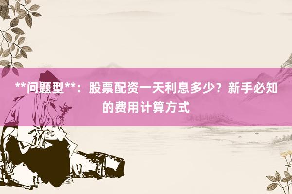 **问题型**：股票配资一天利息多少？新手必知的费用计算方式