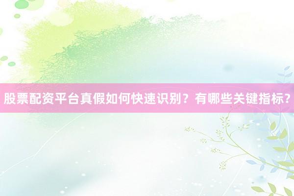股票配资平台真假如何快速识别？有哪些关键指标？